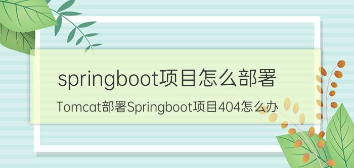 springboot项目怎么部署 Tomcat部署Springboot项目404怎么办？